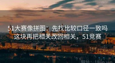 51大赛像拼图：先找比较口径一致吗这块再把相关改回相关，51竞赛