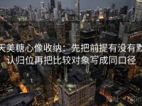 天美糖心像收纳：先把前提有没有默认归位再把比较对象写成同口径