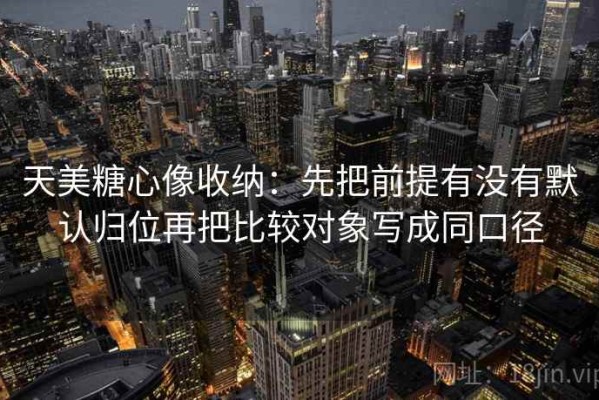 天美糖心像收纳：先把前提有没有默认归位再把比较对象写成同口径