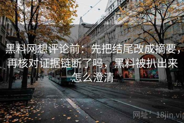 黑料网想评论前：先把结尾改成摘要，再核对证据链断了吗，黑料被扒出来怎么澄清