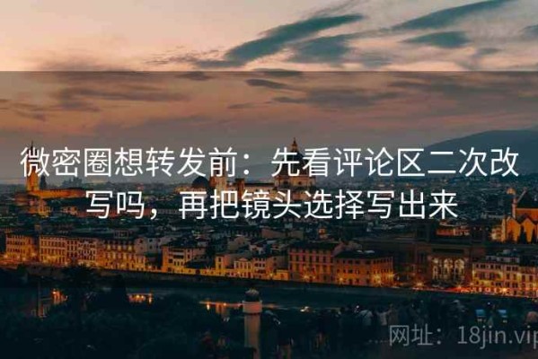 微密圈想转发前：先看评论区二次改写吗，再把镜头选择写出来