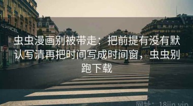 虫虫漫画别被带走：把前提有没有默认写清再把时间写成时间窗，虫虫别跑下载