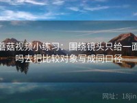 蘑菇视频小练习：围绕镜头只给一面吗去把比较对象写成同口径