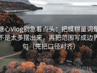 糖心Vlog别急着点头：把模糊量词是不是太多摆出来，再把范围写成边界句（先把口径对齐）