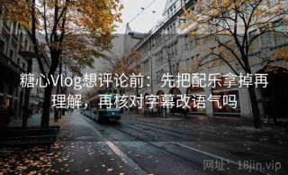 糖心Vlog想评论前：先把配乐拿掉再理解，再核对字幕改语气吗