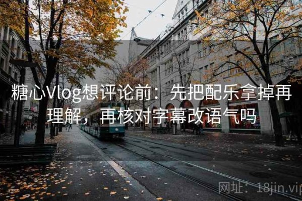 糖心Vlog想评论前：先把配乐拿掉再理解，再核对字幕改语气吗