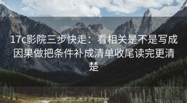 17c影院三步快走：看相关是不是写成因果做把条件补成清单收尾读完更清楚