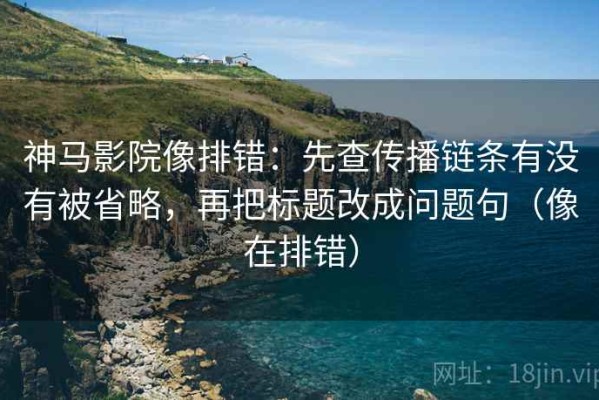 神马影院像排错：先查传播链条有没有被省略，再把标题改成问题句（像在排错）