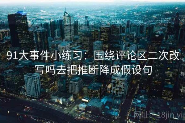 91大事件小练习：围绕评论区二次改写吗去把推断降成假设句