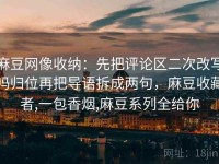 麻豆网像收纳：先把评论区二次改写吗归位再把导语拆成两句，麻豆收藏者,一包香烟,麻豆系列全给你