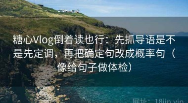 糖心Vlog倒着读也行：先抓导语是不是先定调，再把确定句改成概率句（像给句子做体检）