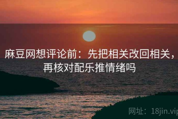 麻豆网想评论前：先把相关改回相关，再核对配乐推情绪吗
