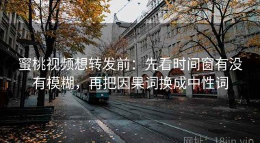 蜜桃视频想转发前：先看时间窗有没有模糊，再把因果词换成中性词