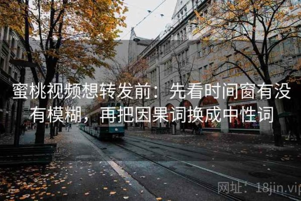 蜜桃视频想转发前：先看时间窗有没有模糊，再把因果词换成中性词