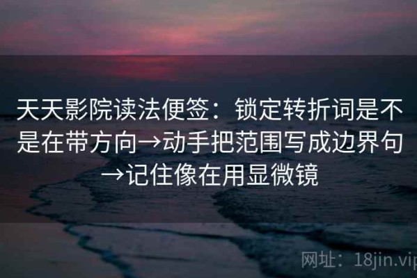 天天影院读法便签：锁定转折词是不是在带方向→动手把范围写成边界句→记住像在用显微镜