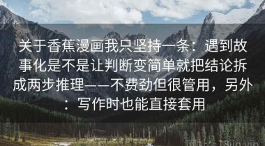 关于香蕉漫画我只坚持一条：遇到故事化是不是让判断变简单就把结论拆成两步推理——不费劲但很管用，另外：写作时也能直接套用