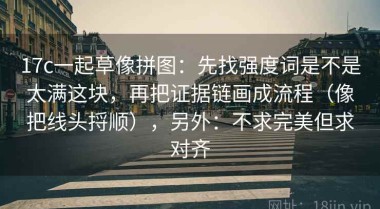 17c一起草像拼图：先找强度词是不是太满这块，再把证据链画成流程（像把线头捋顺），另外：不求完美但求对齐