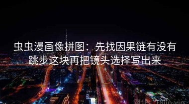 虫虫漫画像拼图：先找因果链有没有跳步这块再把镜头选择写出来