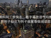 黑料网三步快走：看字幕改语气吗做把例子标注为例子收尾像做阅读题