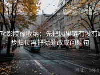 17c影院像收纳：先把因果链有没有跳步归位再把标题改成问题句