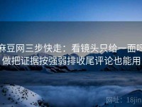 麻豆网三步快走：看镜头只给一面吗做把证据按强弱排收尾评论也能用