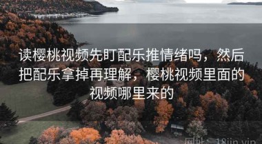 读樱桃视频先盯配乐推情绪吗，然后把配乐拿掉再理解，樱桃视频里面的视频哪里来的