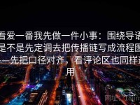 看爱一番我先做一件小事：围绕导语是不是先定调去把传播链写成流程图——先把口径对齐，看评论区也同样适用