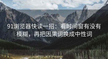 91浏览器快读一招：看时间窗有没有模糊，再把因果词换成中性词