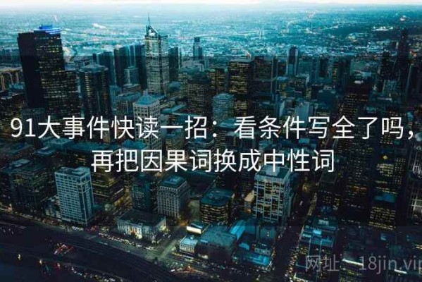 91大事件快读一招：看条件写全了吗，再把因果词换成中性词