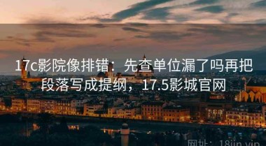 17c影院像排错：先查单位漏了吗再把段落写成提纲，17.5影城官网