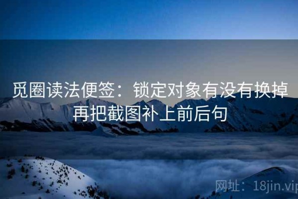 觅圈读法便签：锁定对象有没有换掉再把截图补上前后句