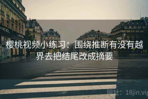 樱桃视频小练习：围绕推断有没有越界去把结尾改成摘要