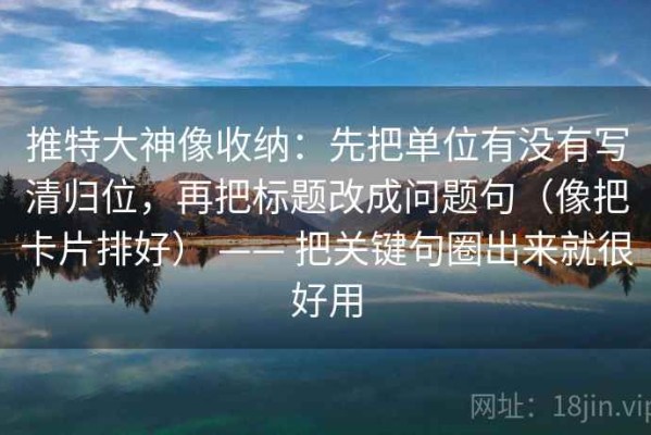 推特大神像收纳：先把单位有没有写清归位，再把标题改成问题句（像把卡片排好） —— 把关键句圈出来就很好用