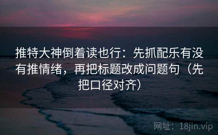 推特大神倒着读也行：先抓配乐有没有推情绪，再把标题改成问题句（先把口径对齐）