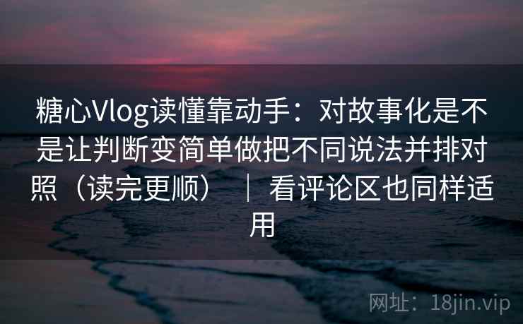 糖心Vlog读懂靠动手：对故事化是不是让判断变简单做把不同说法并排对照（读完更顺） ｜ 看评论区也同样适用