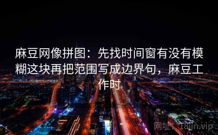 麻豆网像拼图：先找时间窗有没有模糊这块再把范围写成边界句，麻豆工作时