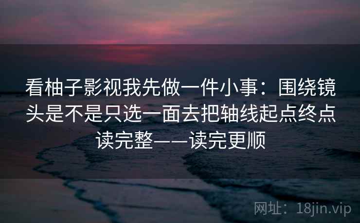 看柚子影视我先做一件小事：围绕镜头是不是只选一面去把轴线起点终点读完整——读完更顺