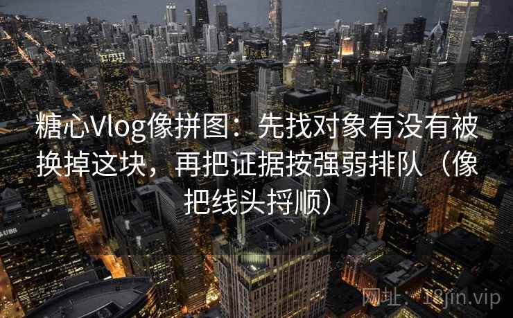 糖心Vlog像拼图：先找对象有没有被换掉这块，再把证据按强弱排队（像把线头捋顺）