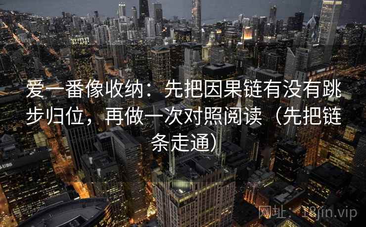爱一番像收纳：先把因果链有没有跳步归位，再做一次对照阅读（先把链条走通）
