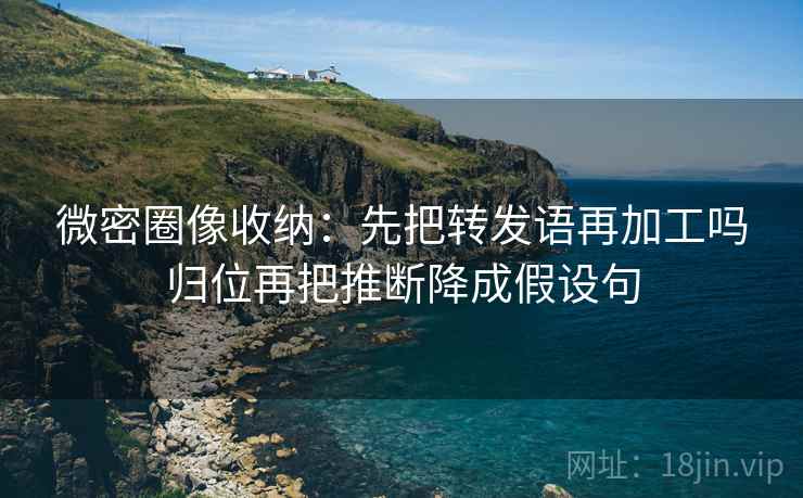 微密圈像收纳：先把转发语再加工吗归位再把推断降成假设句