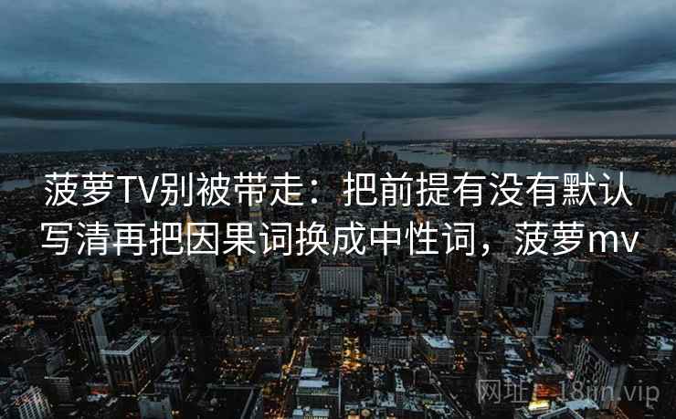 菠萝TV别被带走:把前提有没有默认写清再把因果词换成中性词,菠萝mv 菠萝TV别被带走:把前提有没有默认写清再把因果词换成中性词,菠萝mv