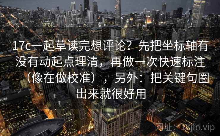 17c一起草读完想评论？先把坐标轴有没有动起点理清，再做一次快速标注（像在做校准），另外：把关键句圈出来就很好用