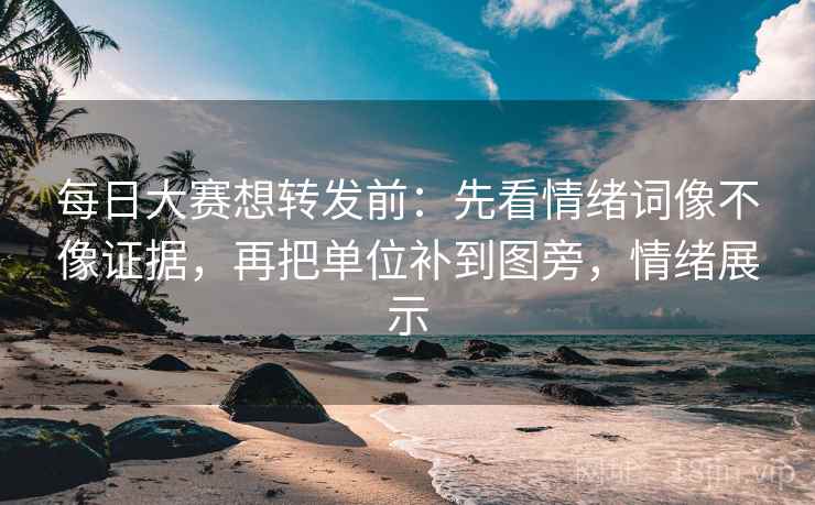 每日大赛想转发前：先看情绪词像不像证据，再把单位补到图旁，情绪展示