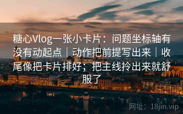 糖心Vlog一张小卡片：问题坐标轴有没有动起点｜动作把前提写出来｜收尾像把卡片排好；把主线拎出来就舒服了