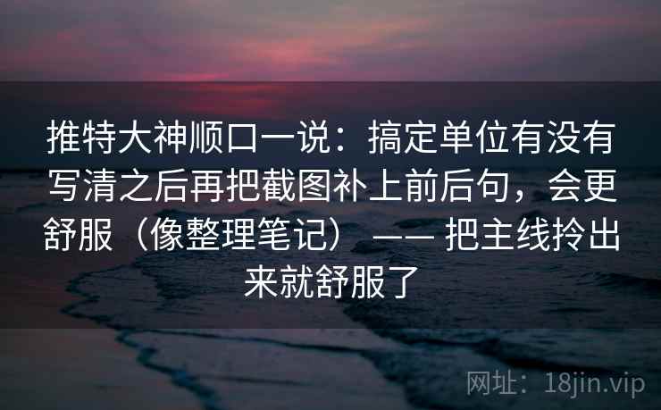 推特大神顺口一说：搞定单位有没有写清之后再把截图补上前后句，会更舒服（像整理笔记） —— 把主线拎出来就舒服了