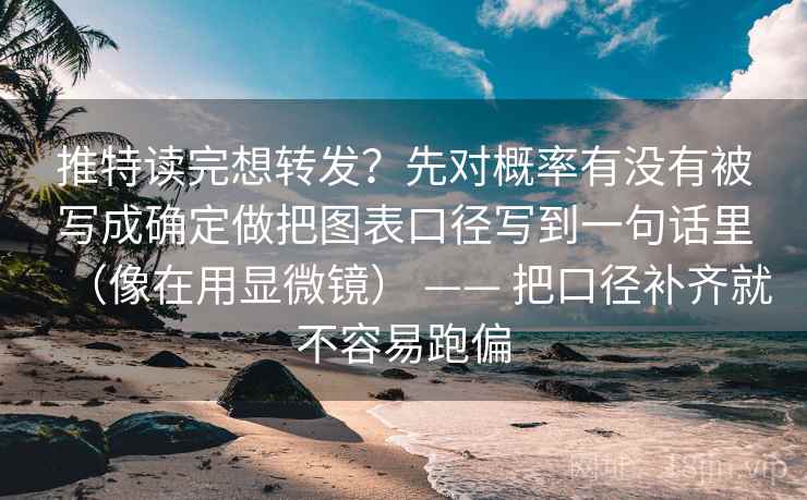 推特读完想转发？先对概率有没有被写成确定做把图表口径写到一句话里（像在用显微镜） —— 把口径补齐就不容易跑偏