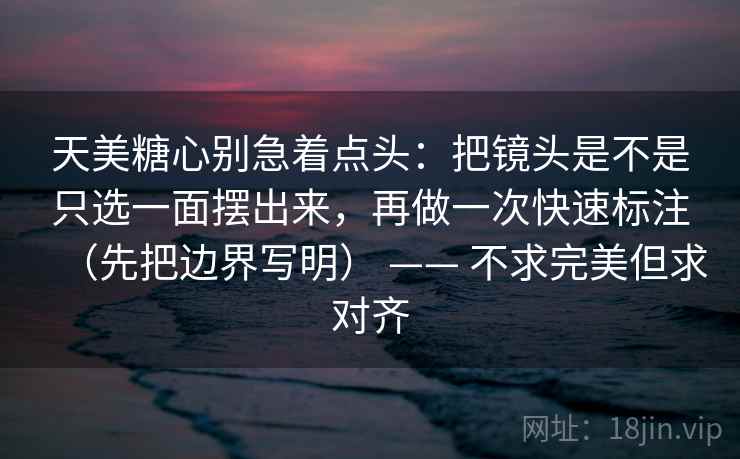 天美糖心别急着点头：把镜头是不是只选一面摆出来，再做一次快速标注（先把边界写明） —— 不求完美但求对齐