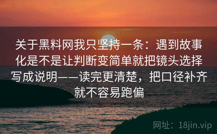 关于黑料网我只坚持一条：遇到故事化是不是让判断变简单就把镜头选择写成说明——读完更清楚，把口径补齐就不容易跑偏