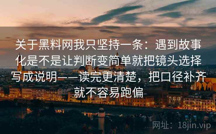 关于黑料网我只坚持一条：遇到故事化是不是让判断变简单就把镜头选择写成说明——读完更清楚，把口径补齐就不容易跑偏