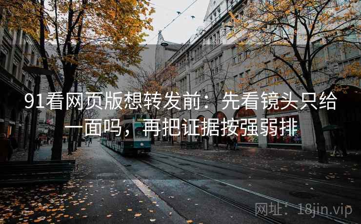 91看网页版想转发前：先看镜头只给一面吗，再把证据按强弱排